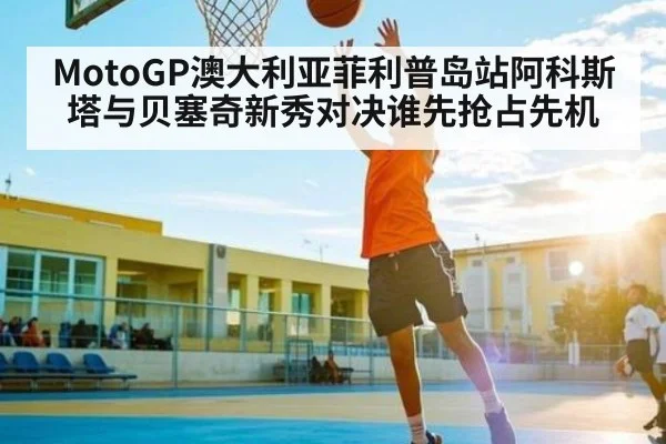 MotoGP澳大利亚菲利普岛站阿科斯塔与贝塞奇新秀对决谁先抢占先机