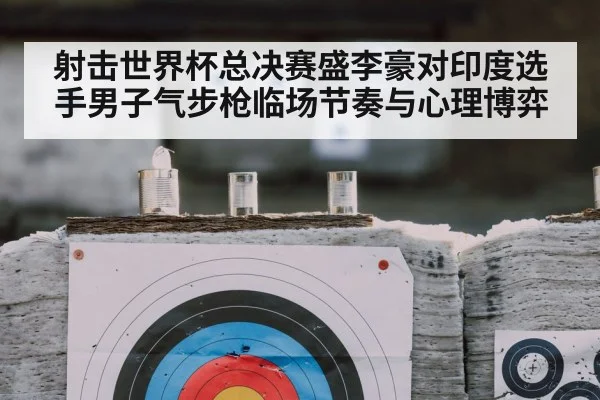 射击世界杯总决赛盛李豪对印度选手男子气步枪临场节奏与心理博弈
